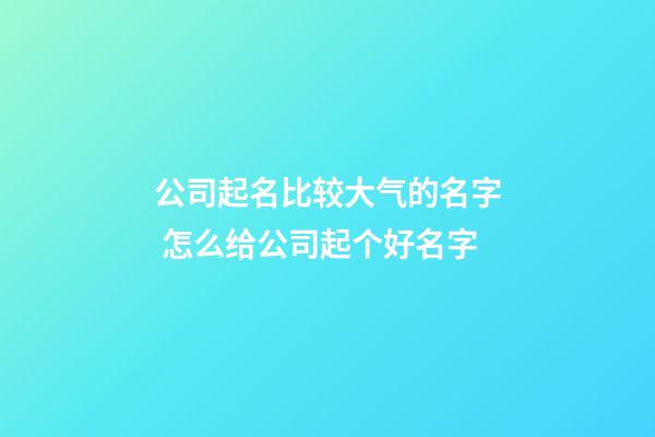 公司起名比较大气的名字 怎么给公司起个好名字-第1张-公司起名-玄机派